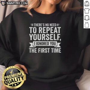 Funny sweatshirt featuring 'There's No Need To Repeat Yourself, I Ignored You The First Time' text design.