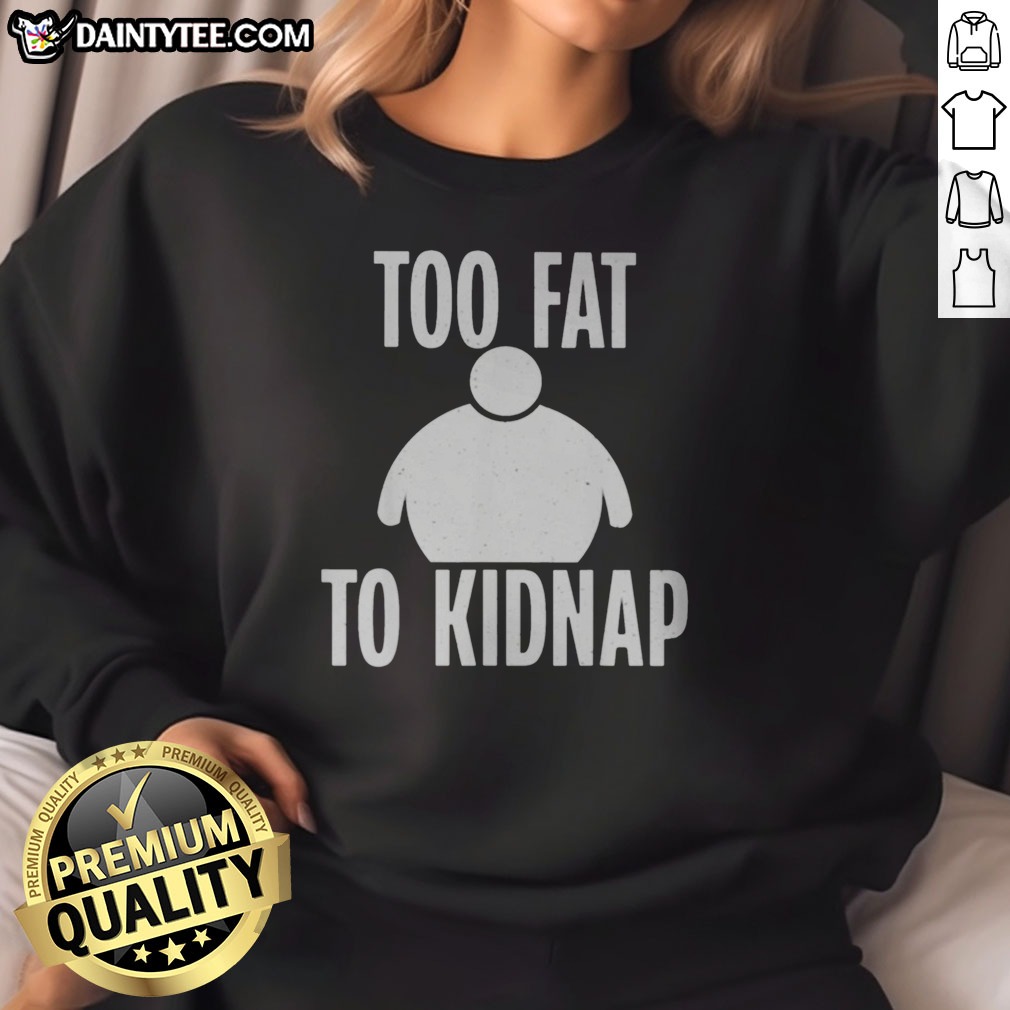 Funny Too Fat To Kidnap Shirt on Sweatshirt Funny Too Fat To Kidnap Shirt shown as a sweatshirt preview