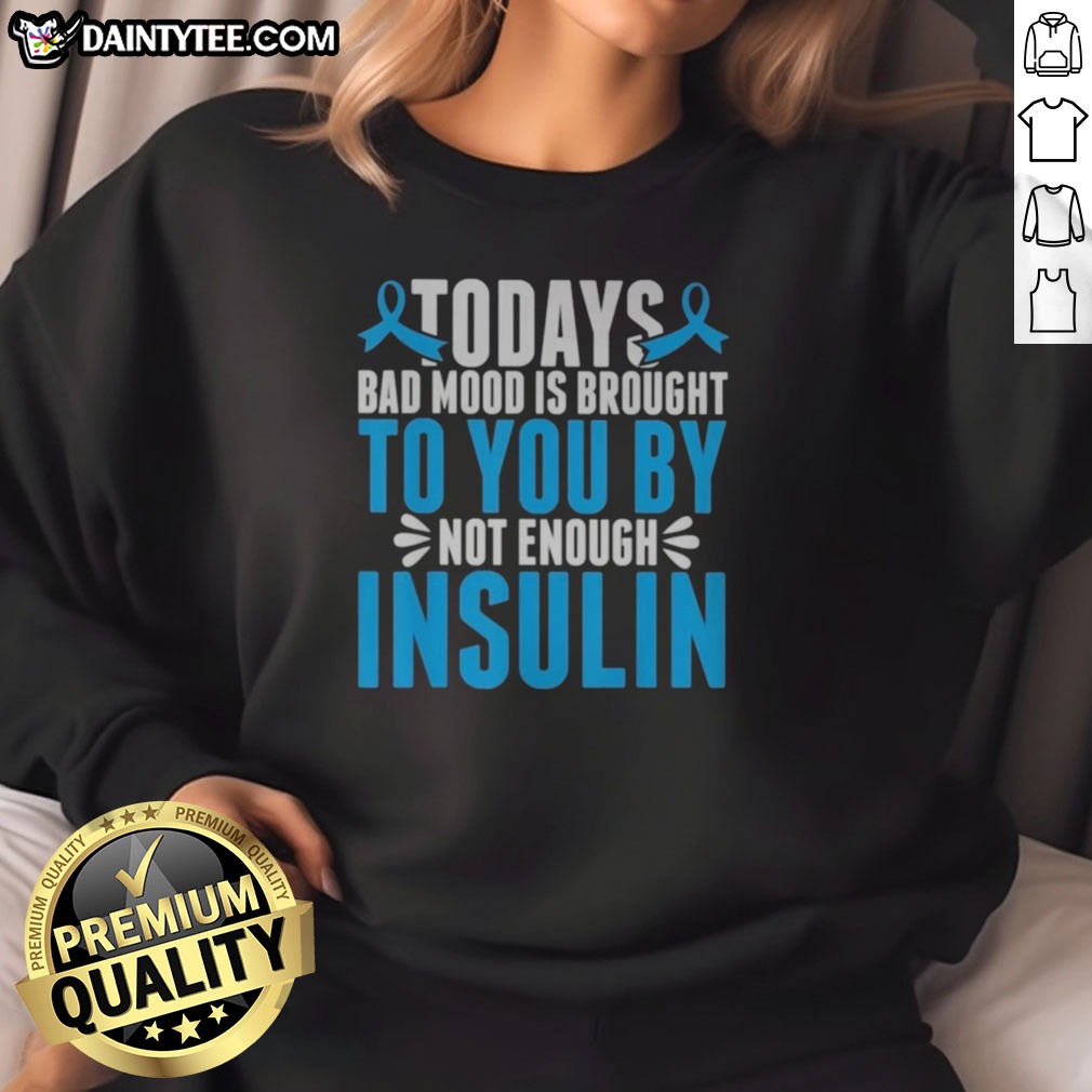 Good Today'S Bad Mood Is Brought To You By Not Enough Insulin Shirt on Sweatshirt Good Today'S Bad Mood Is Brought To You By Not Enough Insulin Shirt shown as a sweatshirt preview