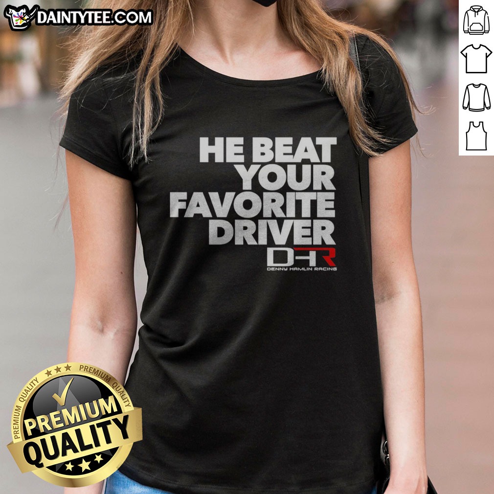 Hot He Beat Your Favorite Driver Denny Hamlin Racing NASCAR Shirt on Ladies Shirt Hot He Beat Your Favorite Driver Denny Hamlin Racing NASCAR Shirt shown as a ladies shirt preview