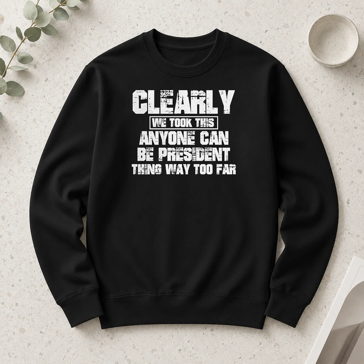 Nice Clearly We Took This Anyone Can Be President Thing Way Too Far Long Sleeve Shirt