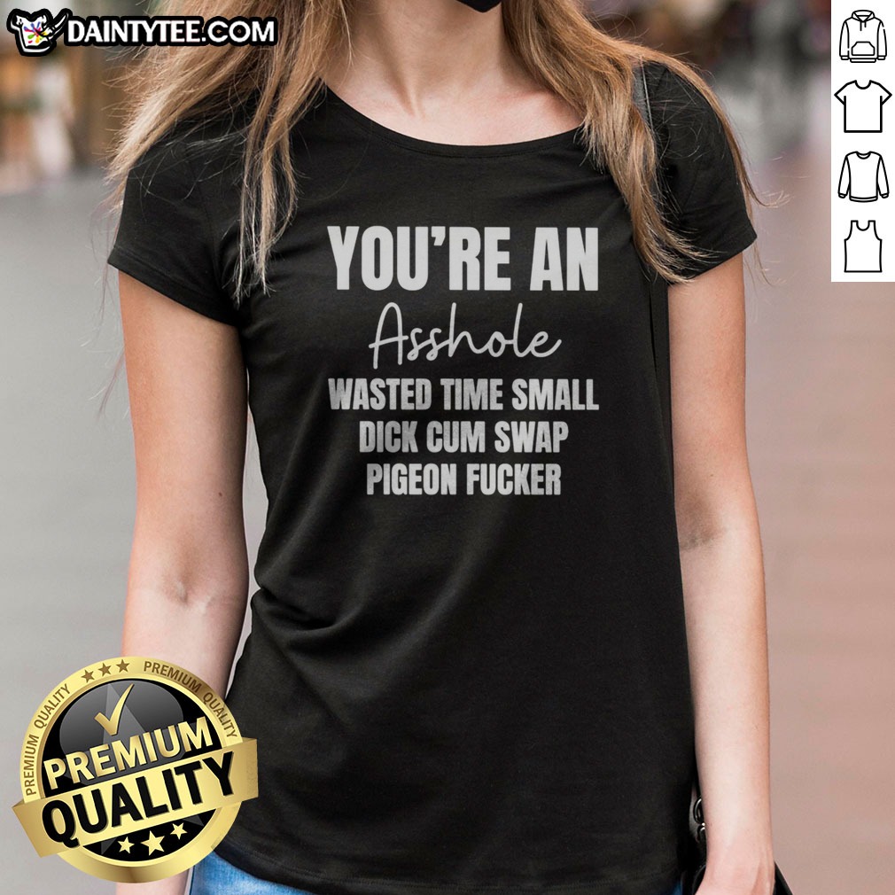 Official You Are An Asshole Wasted Time Small Dick Cum Swap Pigeon Fcker Shirt on Ladies Shirt Official You Are An Asshole Wasted Time Small Dick Cum Swap Pigeon Fcker Shirt shown as a ladies shirt preview