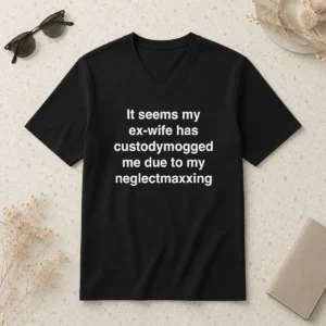 Original It Seems My Ex Wife Has Custody Mogged Me Due To My Neglect Maxxing V-Neck Shirt