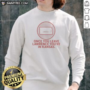 Pretty Once You Leave Lawrence You'Re In Kansas Lawrence Kansas Map Sweatshirt